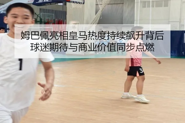 姆巴佩亮相皇马热度持续飙升背后 球迷期待与商业价值同步点燃